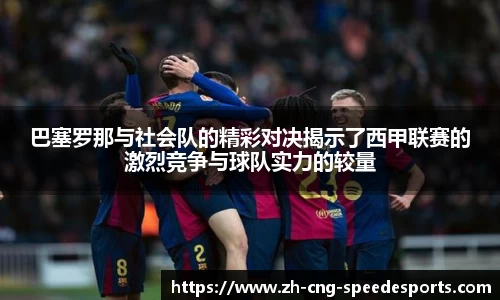 巴塞罗那与社会队的精彩对决揭示了西甲联赛的激烈竞争与球队实力的较量
